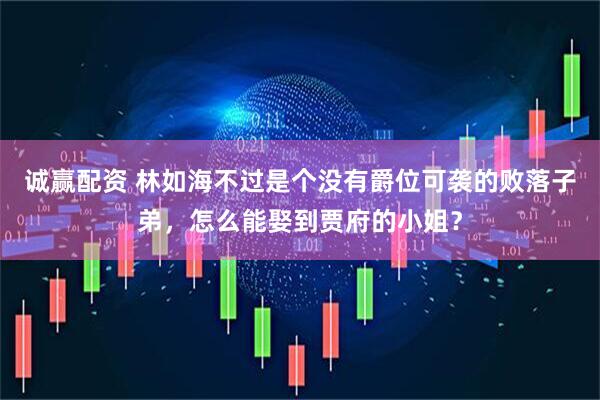 诚赢配资 林如海不过是个没有爵位可袭的败落子弟，怎么能娶到贾府的小姐？