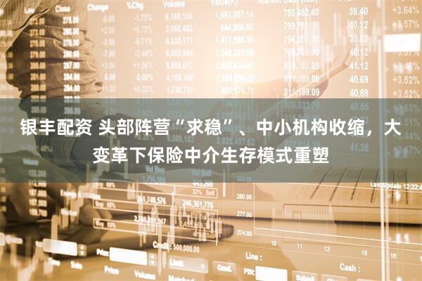 银丰配资 头部阵营“求稳”、中小机构收缩，大变革下保险中介生存模式重塑