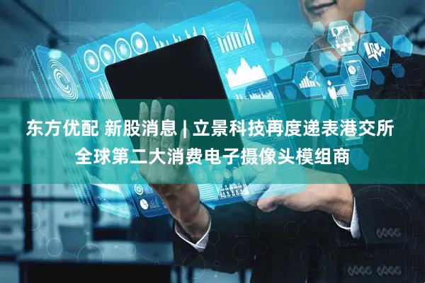 东方优配 新股消息 | 立景科技再度递表港交所 全球第二大消费电子摄像头模组商