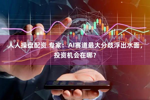 人人操盘配资 专家：AI赛道最大分歧浮出水面，投资机会在哪？