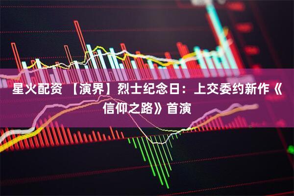 星火配资 【演界】烈士纪念日：上交委约新作《信仰之路》首演