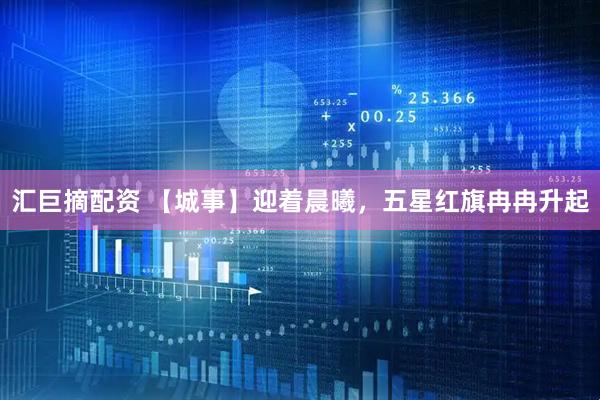 汇巨摘配资 【城事】迎着晨曦，五星红旗冉冉升起